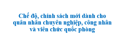 Chế độ, chính sách mới dành cho quân nhân chuyên nghiệp, công nhân và viên chức quốc phòng