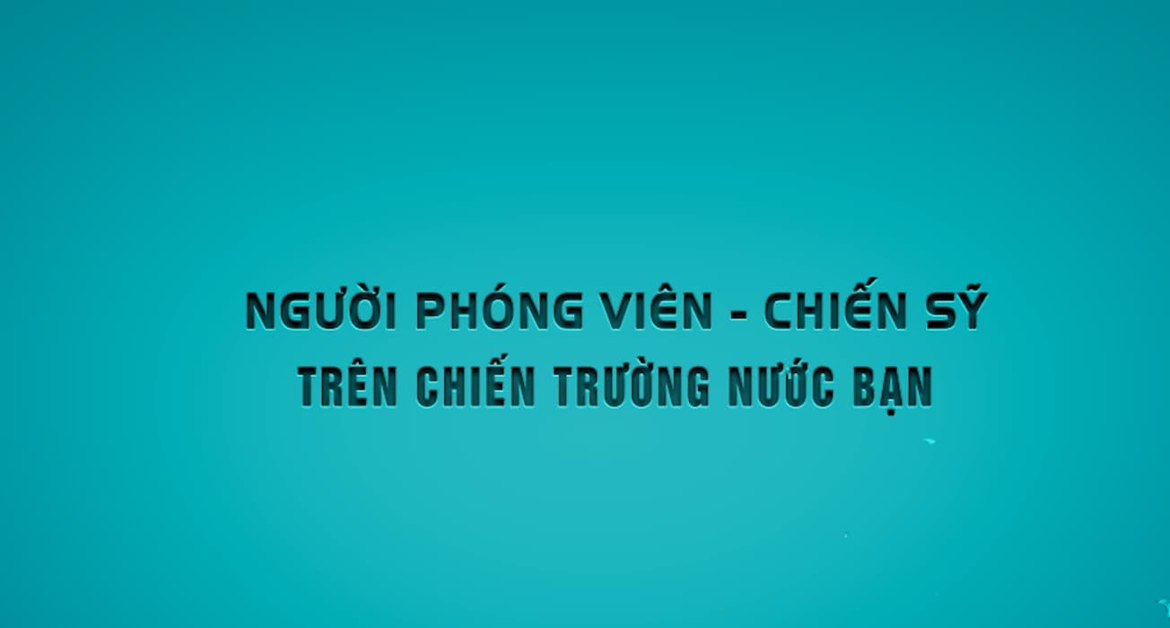 Người Phóng viên - Chiến sỹ trên chiến trường nước bạn
